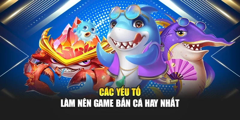 Top Game Bắn Cá Hay Nhất – Đích Đến Trải Nghiệm Thực Thụ 5 Các yếu tố làm nên game bắn cá hay nhất