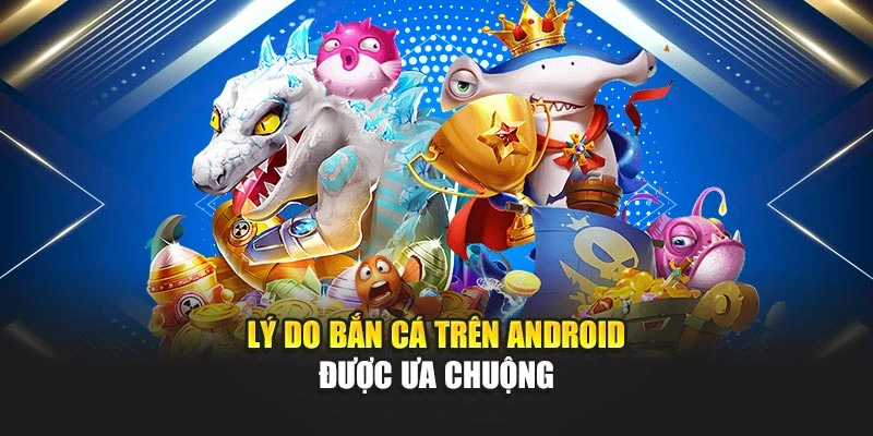Bắn Cá Android – Bắn Trúng Mục Tiêu, Rinh Ngay Chiến Lợi Phẩm 6 Lý do bắn cá trên Android được ưa chuộng